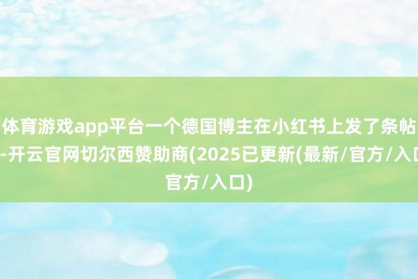 体育游戏app平台一个德国博主在小红书上发了条帖子-开云官网切尔西赞助商(2025已更新(最新/官方/入口)