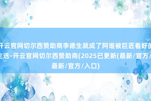开云官网切尔西赞助商李德生就成了阿谁被巨匠看好的东谈主选-开云官网切尔西赞助商(2025已更新(最新/官方/入口)