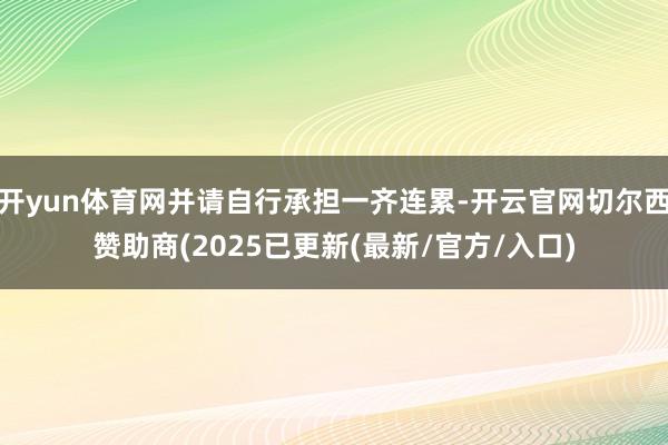 开yun体育网并请自行承担一齐连累-开云官网切尔西赞助商(2025已更新(最新/官方/入口)