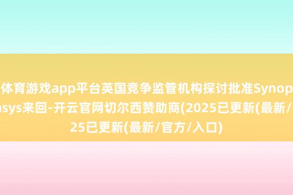 体育游戏app平台英国竞争监管机构探讨批准Synopsys收购Ansys来回-开云官网切尔西赞助商(2025已更新(最新/官方/入口)