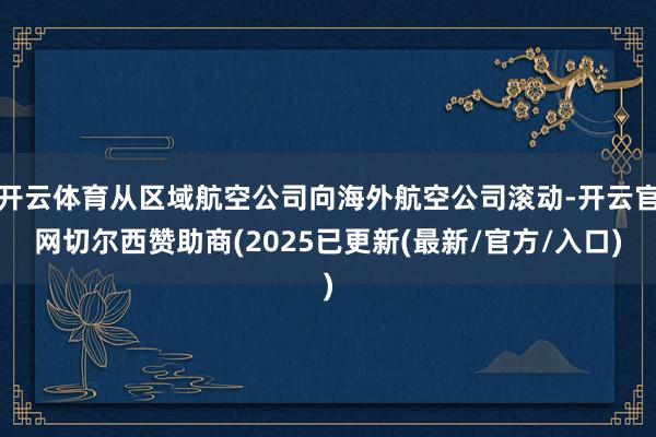 开云体育从区域航空公司向海外航空公司滚动-开云官网切尔西赞助商(2025已更新(最新/官方/入口)