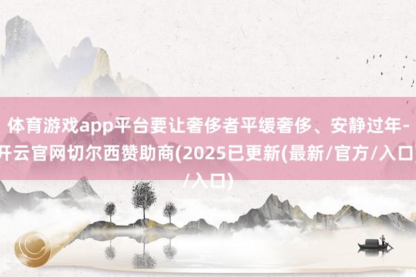 体育游戏app平台要让奢侈者平缓奢侈、安静过年-开云官网切尔西赞助商(2025已更新(最新/官方/入口)