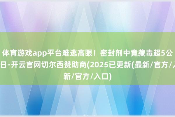 体育游戏app平台难逃高眼!密封剂中竟藏毒超5公斤近日-开云官网切尔西赞助商(2025已更新(最新/官方/入口)