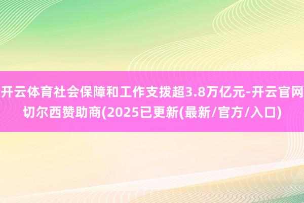 开云体育社会保障和工作支拨超3.8万亿元-开云官网切尔西赞助商(2025已更新(最新/官方/入口)