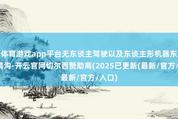 体育游戏app平台无东谈主驾驶以及东谈主形机器东谈主鸿沟-开云官网切尔西赞助商(2025已更新(最新/官方/入口)
