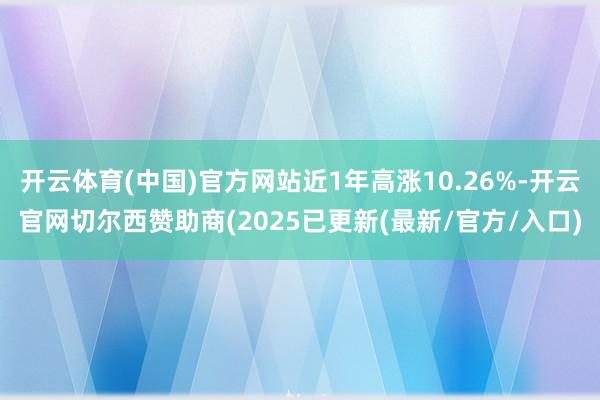 开云体育(中国)官方网站近1年高涨10.26%-开云官网切尔西赞助商(2025已更新(最新/官方/入口)