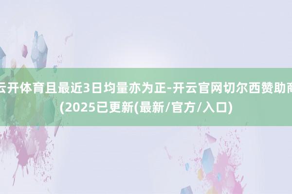 云开体育且最近3日均量亦为正-开云官网切尔西赞助商(2025已更新(最新/官方/入口)