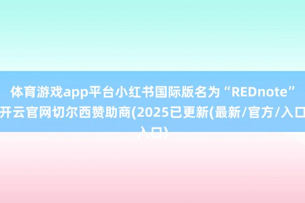 体育游戏app平台小红书国际版名为“REDnote”-开云官网切尔西赞助商(2025已更新(最新/官方/入口)