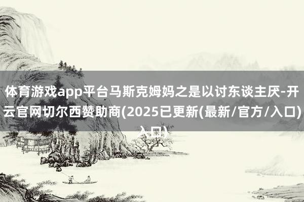 体育游戏app平台马斯克姆妈之是以讨东谈主厌-开云官网切尔西赞助商(2025已更新(最新/官方/入口)