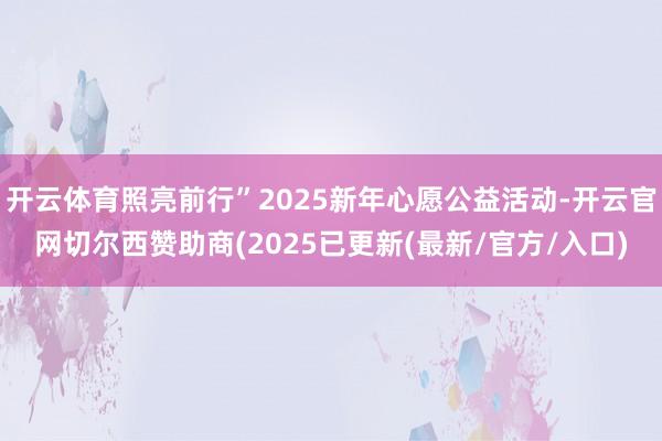 开云体育照亮前行”2025新年心愿公益活动-开云官网切尔西赞助商(2025已更新(最新/官方/入口)