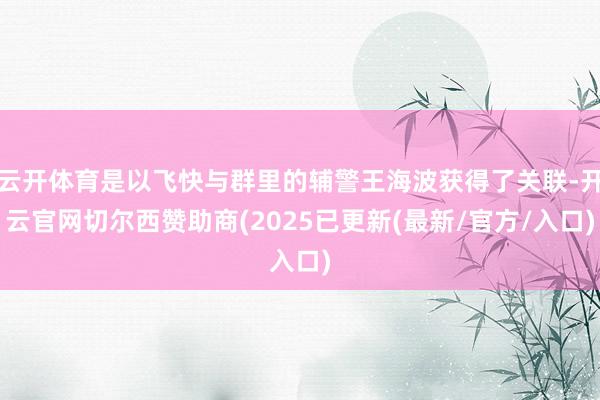 云开体育是以飞快与群里的辅警王海波获得了关联-开云官网切尔西赞助商(2025已更新(最新/官方/入口)
