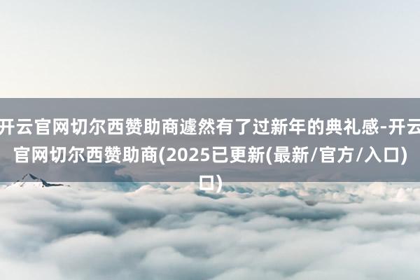 开云官网切尔西赞助商遽然有了过新年的典礼感-开云官网切尔西赞助商(2025已更新(最新/官方/入口)