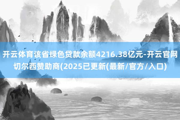 开云体育该省绿色贷款余额4216.38亿元-开云官网切尔西赞助商(2025已更新(最新/官方/入口)