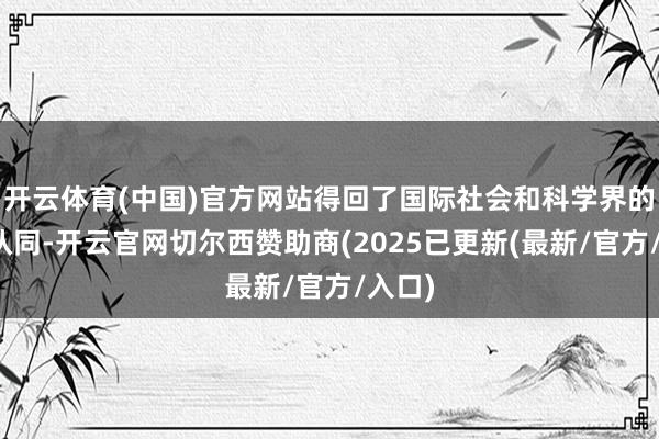 开云体育(中国)官方网站得回了国际社会和科学界的等闲认同-开云官网切尔西赞助商(2025已更新(最新/官方/入口)