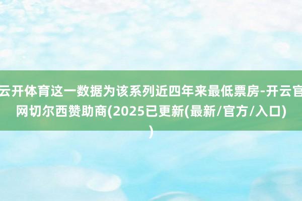 云开体育这一数据为该系列近四年来最低票房-开云官网切尔西赞助商(2025已更新(最新/官方/入口)