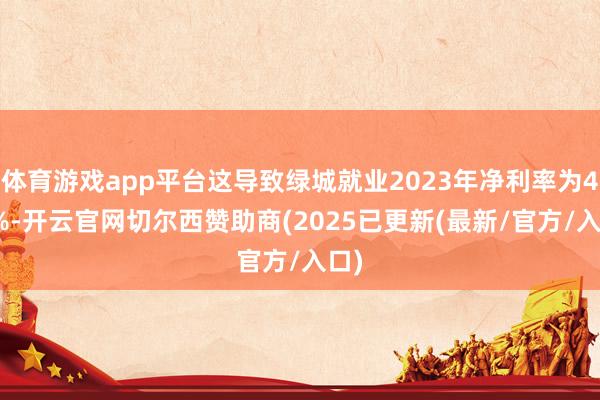 体育游戏app平台这导致绿城就业2023年净利率为4.1%-开云官网切尔西赞助商(2025已更新(最新/官方/入口)