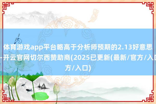 体育游戏app平台略高于分析师预期的2.13好意思元-开云官网切尔西赞助商(2025已更新(最新/官方/入口)