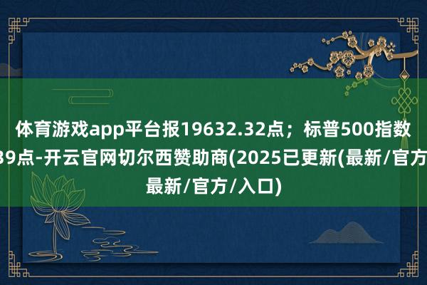 体育游戏app平台报19632.32点;标普500指数跌28.39点-开云官网切尔西赞助商(2025已更新(最新/官方/入口)