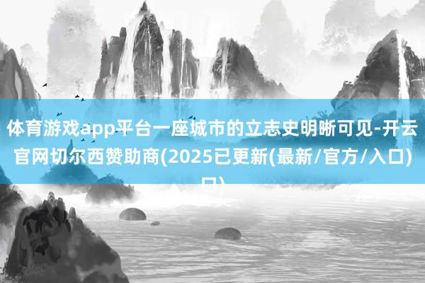 体育游戏app平台一座城市的立志史明晰可见-开云官网切尔西赞助商(2025已更新(最新/官方/入口)
