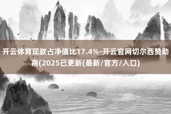 开云体育现款占净值比17.4%-开云官网切尔西赞助商(2025已更新(最新/官方/入口)