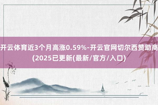 开云体育近3个月高涨0.59%-开云官网切尔西赞助商(2025已更新(最新/官方/入口)