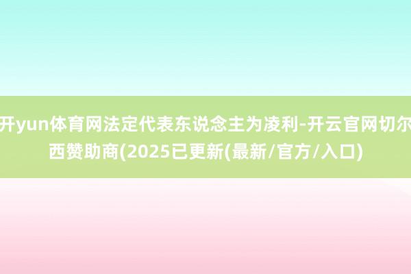 开yun体育网法定代表东说念主为凌利-开云官网切尔西赞助商(2025已更新(最新/官方/入口)
