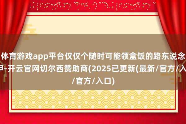 体育游戏app平台仅仅个随时可能领盒饭的路东说念主甲-开云官网切尔西赞助商(2025已更新(最新/官方/入口)