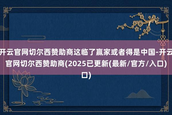 开云官网切尔西赞助商这临了赢家或者得是中国-开云官网切尔西赞助商(2025已更新(最新/官方/入口)