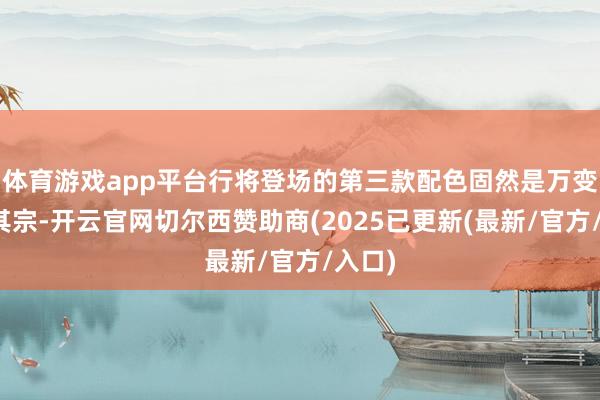 体育游戏app平台行将登场的第三款配色固然是万变不离其宗-开云官网切尔西赞助商(2025已更新(最新/官方/入口)