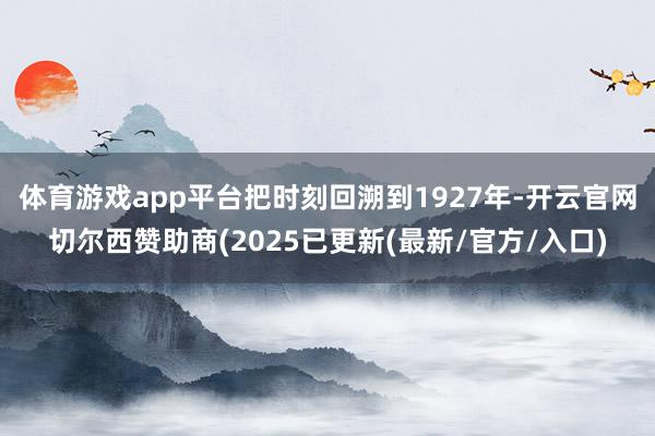 体育游戏app平台把时刻回溯到1927年-开云官网切尔西赞助商(2025已更新(最新/官方/入口)