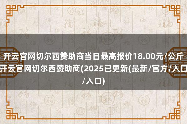 开云官网切尔西赞助商当日最高报价18.00元/公斤-开云官网切尔西赞助商(2025已更新(最新/官方/入口)