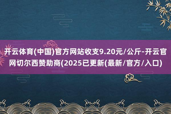 开云体育(中国)官方网站收支9.20元/公斤-开云官网切尔西赞助商(2025已更新(最新/官方/入口)