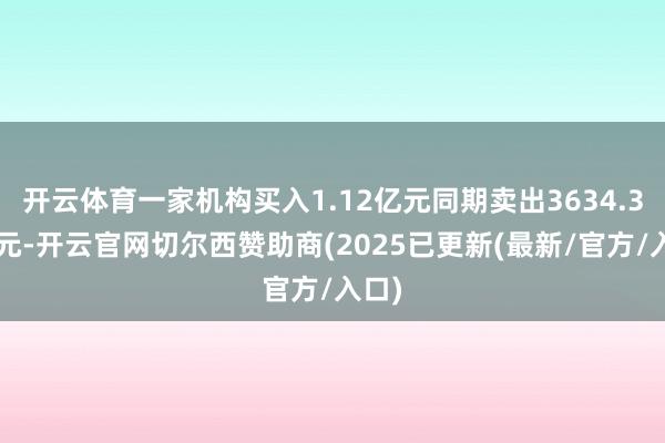 开云体育一家机构买入1.12亿元同期卖出3634.33万元-开云官网切尔西赞助商(2025已更新(最新/官方/入口)