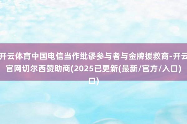 开云体育中国电信当作纰谬参与者与金牌援救商-开云官网切尔西赞助商(2025已更新(最新/官方/入口)