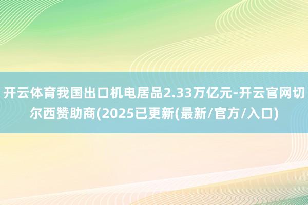开云体育我国出口机电居品2.33万亿元-开云官网切尔西赞助商(2025已更新(最新/官方/入口)
