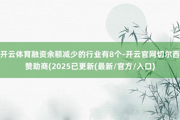 开云体育融资余额减少的行业有8个-开云官网切尔西赞助商(2025已更新(最新/官方/入口)