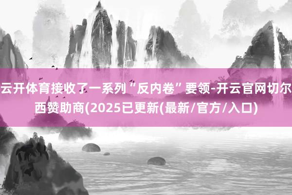 云开体育接收了一系列“反内卷”要领-开云官网切尔西赞助商(2025已更新(最新/官方/入口)