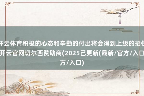 开云体育积极的心态和辛勤的付出将会得到上级的招供-开云官网切尔西赞助商(2025已更新(最新/官方/入口)