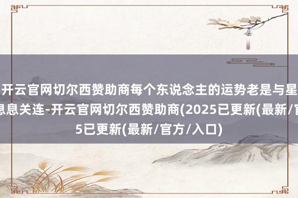 开云官网切尔西赞助商每个东说念主的运势老是与星座或生肖息息关连-开云官网切尔西赞助商(2025已更新(最新/官方/入口)