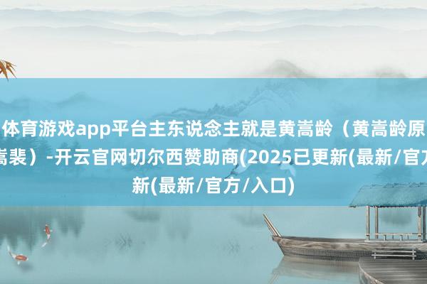 体育游戏app平台主东说念主就是黄嵩龄（黄嵩龄原名为黄嵩裴）-开云官网切尔西赞助商(2025已更新(最新/官方/入口)