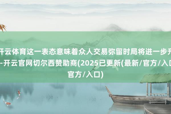 开云体育这一表态意味着众人交易弥留时局将进一步升级-开云官网切尔西赞助商(2025已更新(最新/官方/入口)