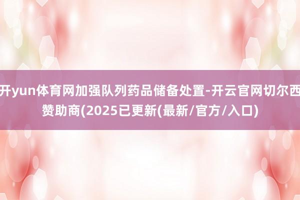 开yun体育网加强队列药品储备处置-开云官网切尔西赞助商(2025已更新(最新/官方/入口)