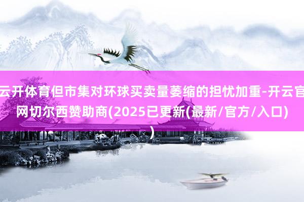 云开体育但市集对环球买卖量萎缩的担忧加重-开云官网切尔西赞助商(2025已更新(最新/官方/入口)