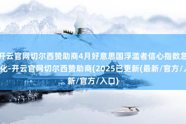 开云官网切尔西赞助商4月好意思国浮滥者信心指数急剧恶化-开云官网切尔西赞助商(2025已更新(最新/官方/入口)
