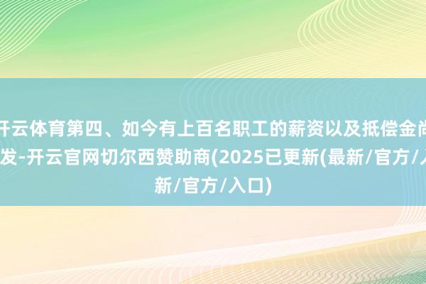 开云体育第四、如今有上百名职工的薪资以及抵偿金尚未披发-开云官网切尔西赞助商(2025已更新(最新/官方/入口)