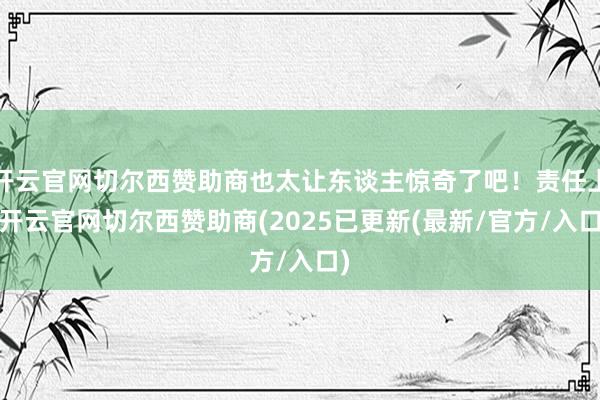 开云官网切尔西赞助商也太让东谈主惊奇了吧！责任上-开云官网切尔西赞助商(2025已更新(最新/官方/入口)