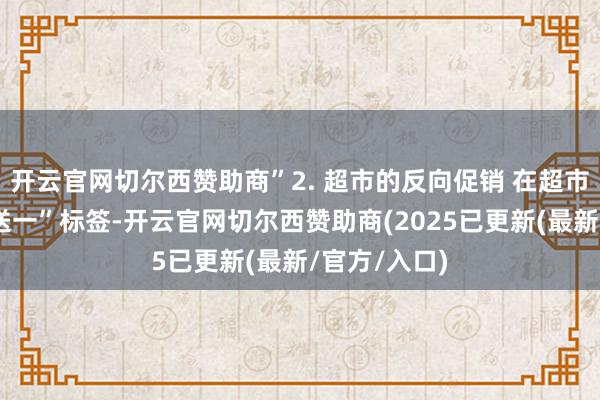 开云官网切尔西赞助商”2. 超市的反向促销 在超市看到“买一送一”标签-开云官网切尔西赞助商(2025已更新(最新/官方/入口)