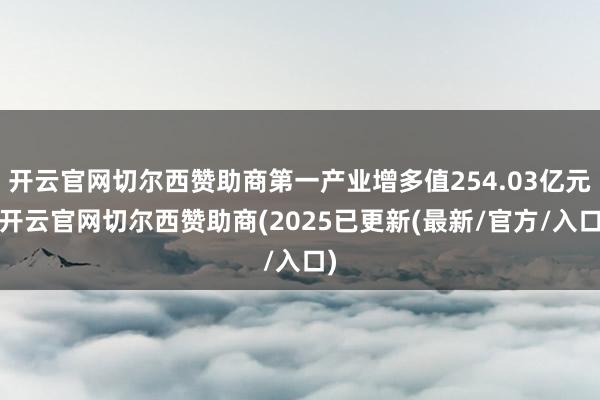 开云官网切尔西赞助商第一产业增多值254.03亿元-开云官网切尔西赞助商(2025已更新(最新/官方/入口)