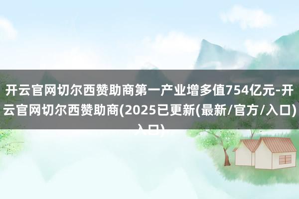 开云官网切尔西赞助商第一产业增多值754亿元-开云官网切尔西赞助商(2025已更新(最新/官方/入口)