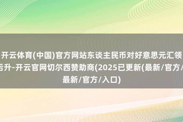 开云体育(中国)官方网站东谈主民币对好意思元汇领先贬后升-开云官网切尔西赞助商(2025已更新(最新/官方/入口)